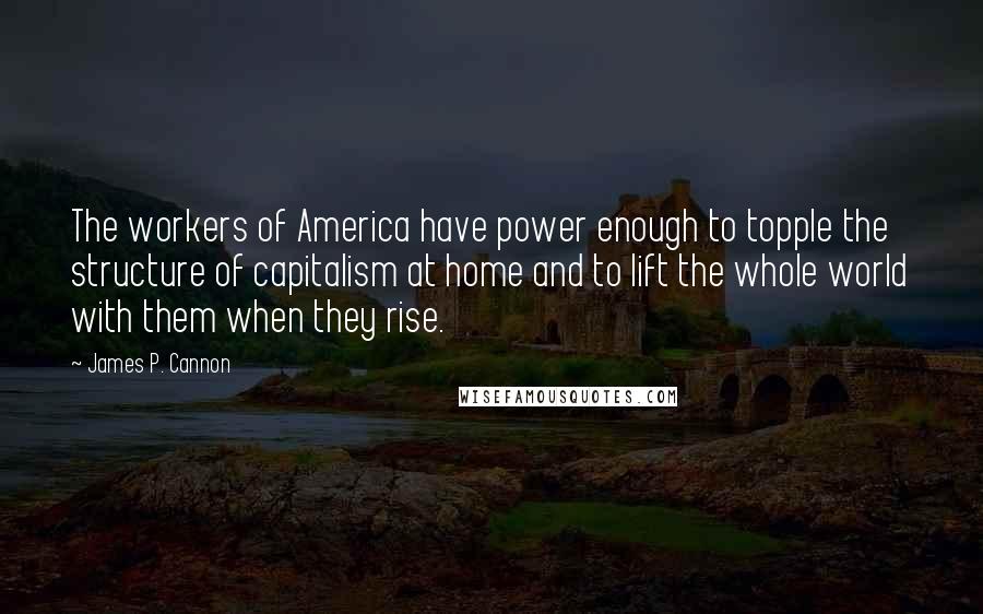 James P. Cannon Quotes: The workers of America have power enough to topple the structure of capitalism at home and to lift the whole world with them when they rise.