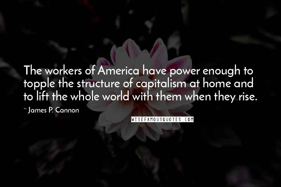 James P. Cannon Quotes: The workers of America have power enough to topple the structure of capitalism at home and to lift the whole world with them when they rise.