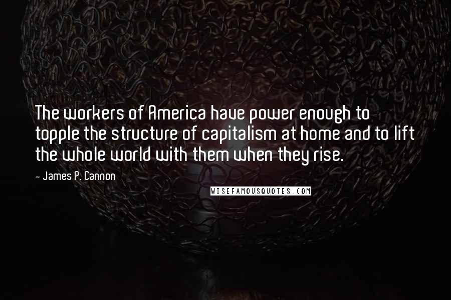 James P. Cannon Quotes: The workers of America have power enough to topple the structure of capitalism at home and to lift the whole world with them when they rise.