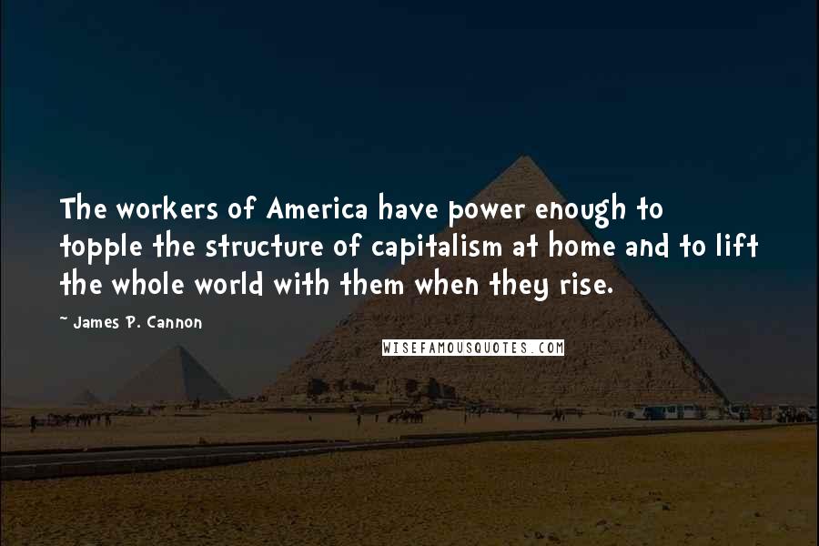 James P. Cannon Quotes: The workers of America have power enough to topple the structure of capitalism at home and to lift the whole world with them when they rise.