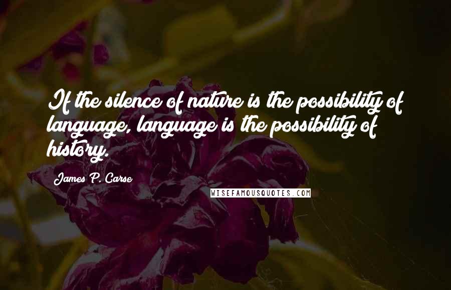 James P. Carse Quotes: If the silence of nature is the possibility of language, language is the possibility of history.