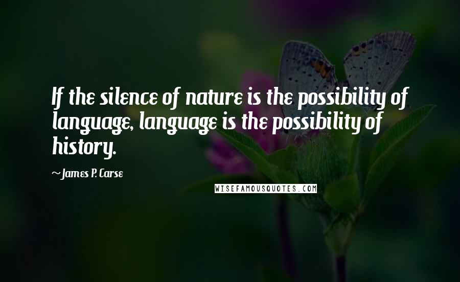 James P. Carse Quotes: If the silence of nature is the possibility of language, language is the possibility of history.