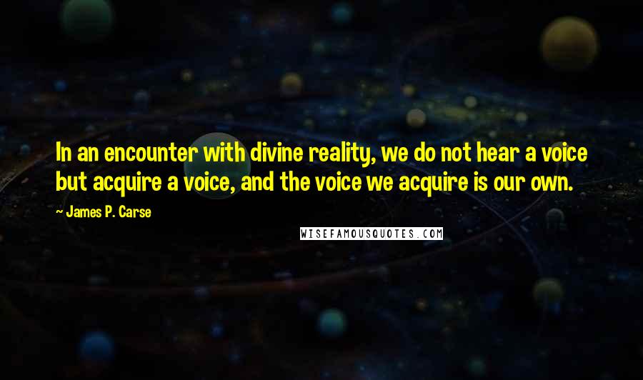 James P. Carse Quotes: In an encounter with divine reality, we do not hear a voice but acquire a voice, and the voice we acquire is our own.