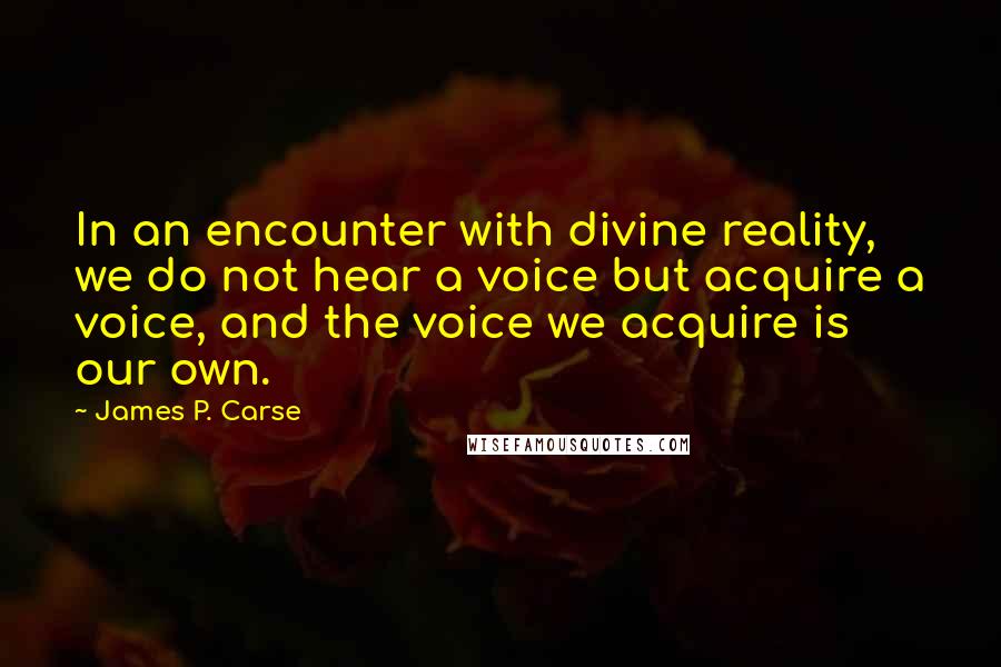 James P. Carse Quotes: In an encounter with divine reality, we do not hear a voice but acquire a voice, and the voice we acquire is our own.