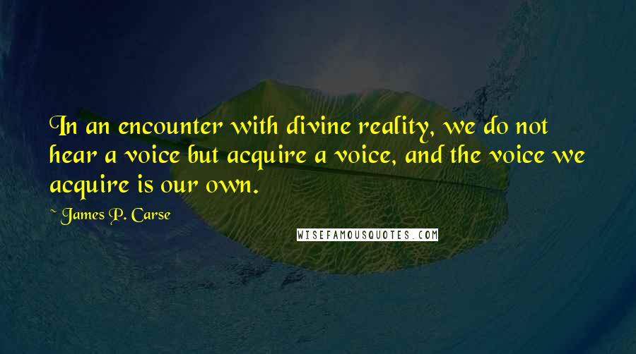 James P. Carse Quotes: In an encounter with divine reality, we do not hear a voice but acquire a voice, and the voice we acquire is our own.