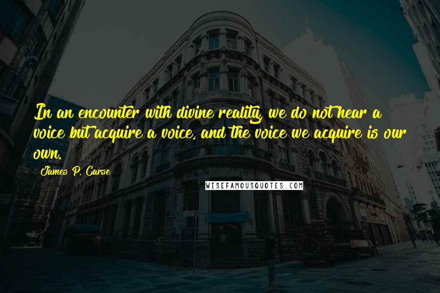 James P. Carse Quotes: In an encounter with divine reality, we do not hear a voice but acquire a voice, and the voice we acquire is our own.