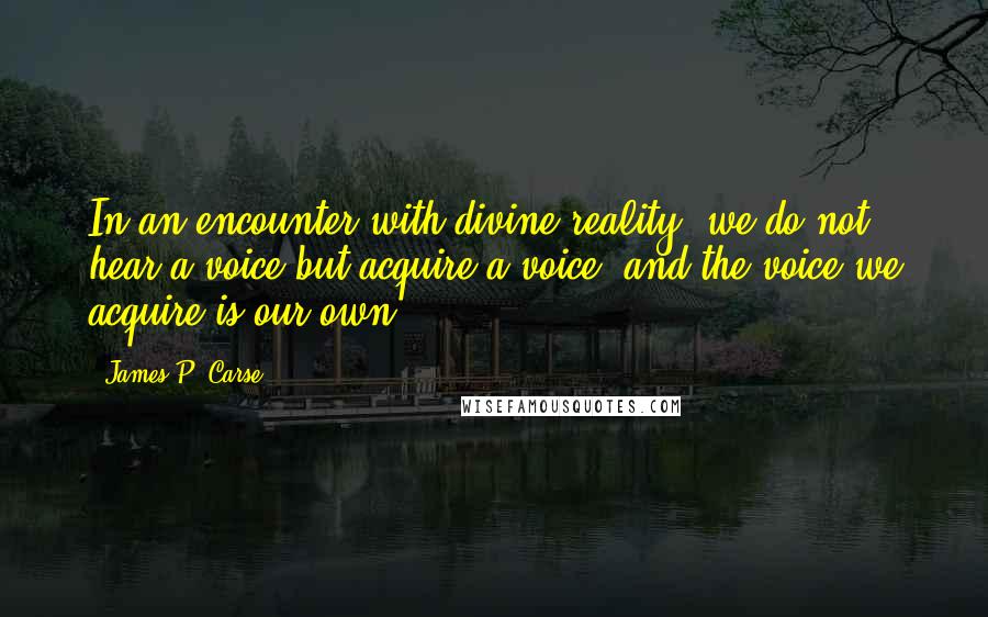 James P. Carse Quotes: In an encounter with divine reality, we do not hear a voice but acquire a voice, and the voice we acquire is our own.