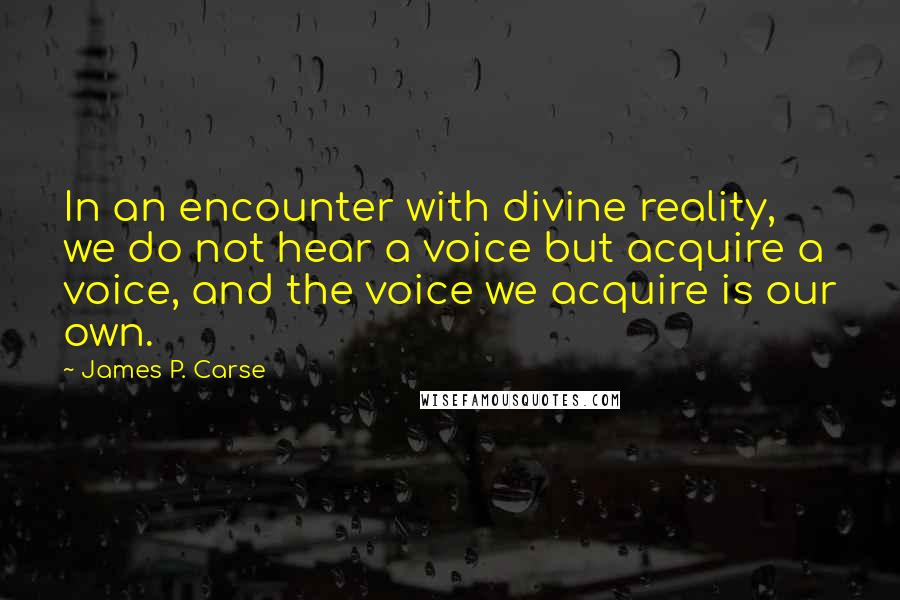 James P. Carse Quotes: In an encounter with divine reality, we do not hear a voice but acquire a voice, and the voice we acquire is our own.