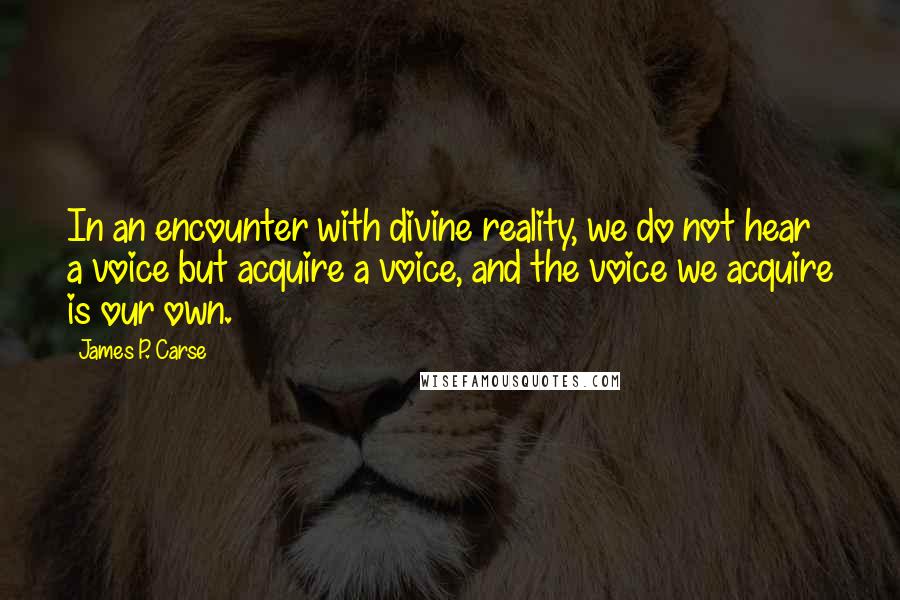 James P. Carse Quotes: In an encounter with divine reality, we do not hear a voice but acquire a voice, and the voice we acquire is our own.