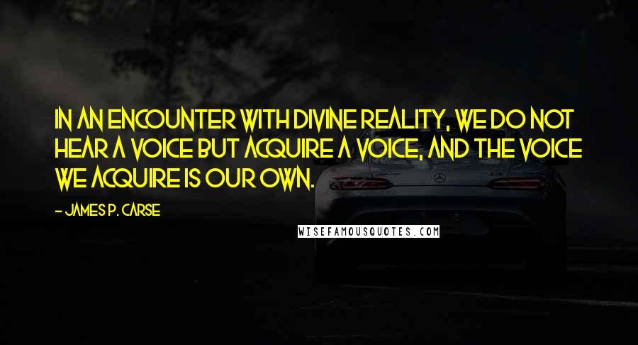 James P. Carse Quotes: In an encounter with divine reality, we do not hear a voice but acquire a voice, and the voice we acquire is our own.