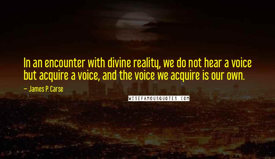 James P. Carse Quotes: In an encounter with divine reality, we do not hear a voice but acquire a voice, and the voice we acquire is our own.