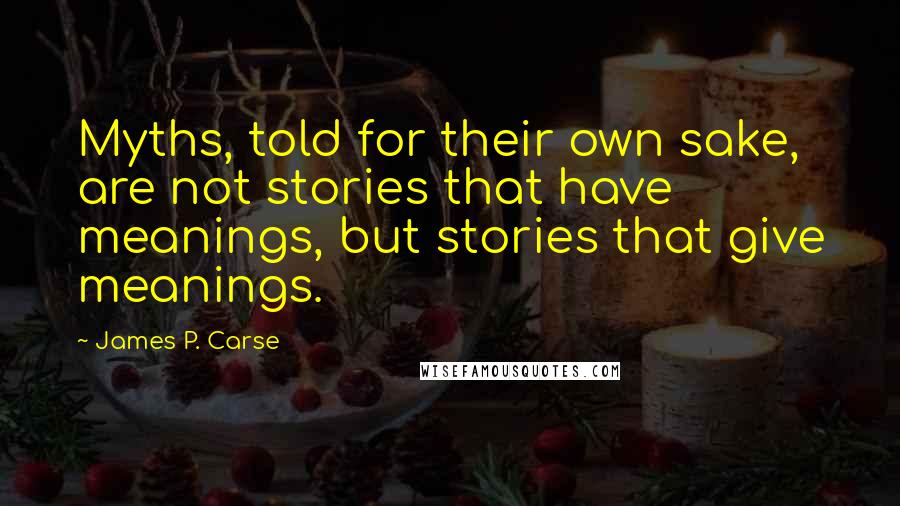 James P. Carse Quotes: Myths, told for their own sake, are not stories that have meanings, but stories that give meanings.