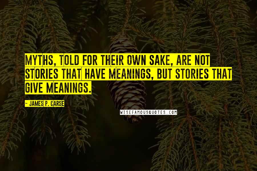 James P. Carse Quotes: Myths, told for their own sake, are not stories that have meanings, but stories that give meanings.