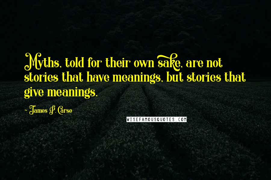 James P. Carse Quotes: Myths, told for their own sake, are not stories that have meanings, but stories that give meanings.