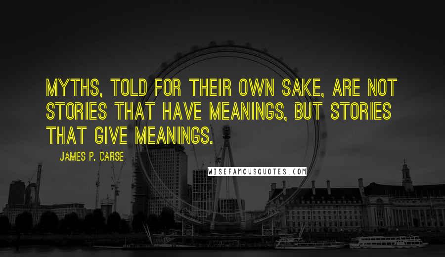 James P. Carse Quotes: Myths, told for their own sake, are not stories that have meanings, but stories that give meanings.