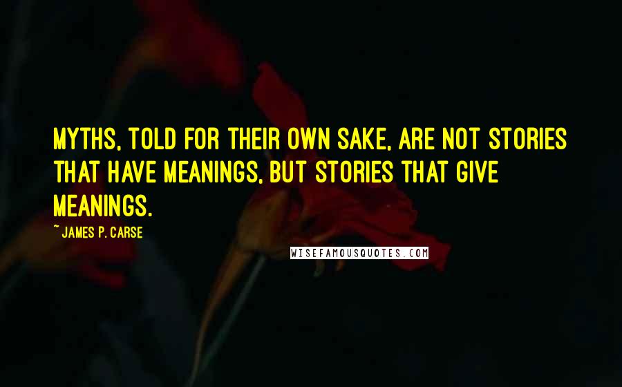 James P. Carse Quotes: Myths, told for their own sake, are not stories that have meanings, but stories that give meanings.