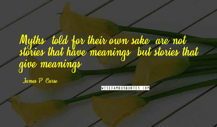 James P. Carse Quotes: Myths, told for their own sake, are not stories that have meanings, but stories that give meanings.