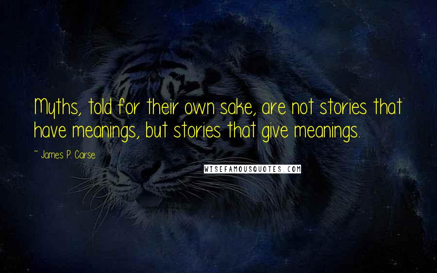 James P. Carse Quotes: Myths, told for their own sake, are not stories that have meanings, but stories that give meanings.