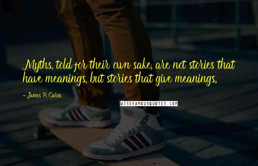 James P. Carse Quotes: Myths, told for their own sake, are not stories that have meanings, but stories that give meanings.