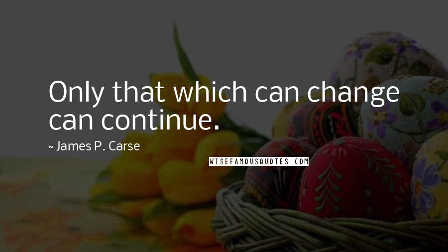 James P. Carse Quotes: Only that which can change can continue.