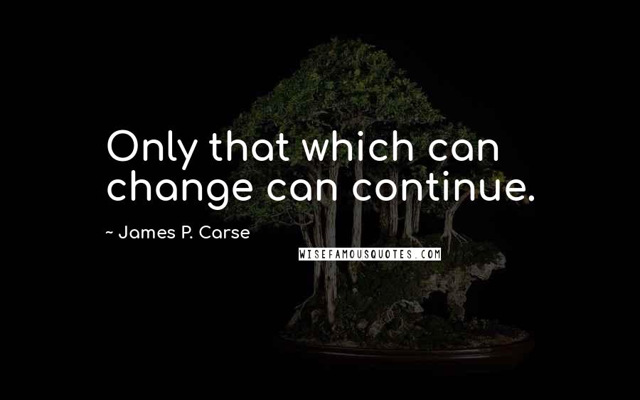 James P. Carse Quotes: Only that which can change can continue.
