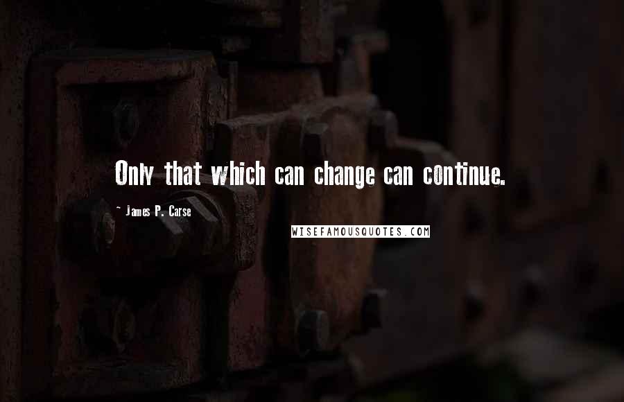 James P. Carse Quotes: Only that which can change can continue.