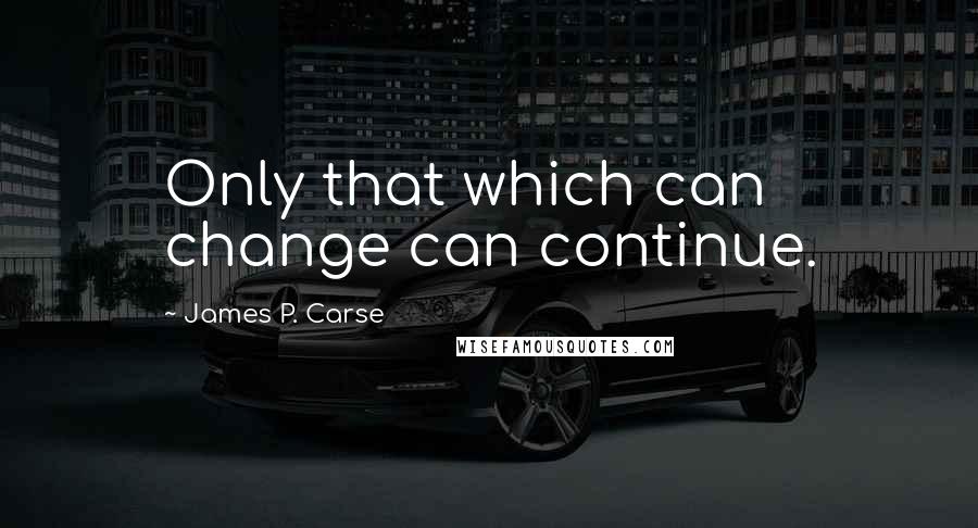 James P. Carse Quotes: Only that which can change can continue.