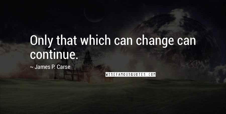 James P. Carse Quotes: Only that which can change can continue.