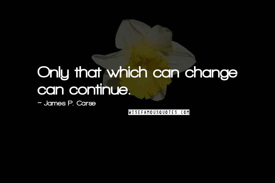 James P. Carse Quotes: Only that which can change can continue.