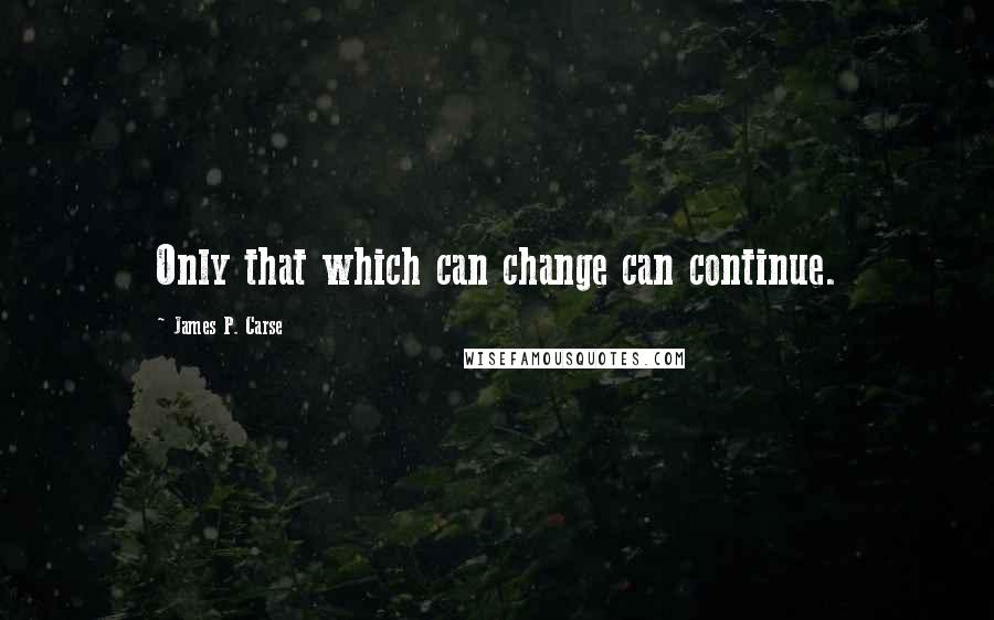 James P. Carse Quotes: Only that which can change can continue.