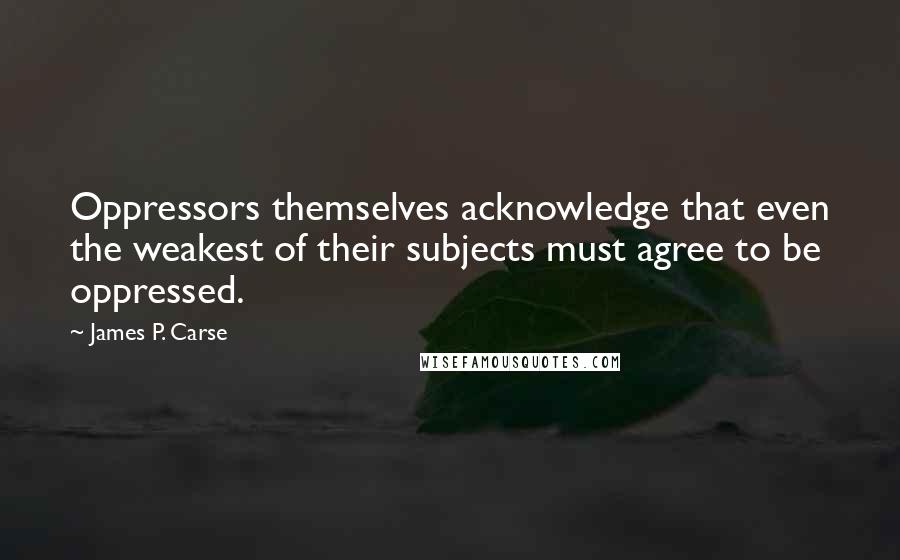 James P. Carse Quotes: Oppressors themselves acknowledge that even the weakest of their subjects must agree to be oppressed.