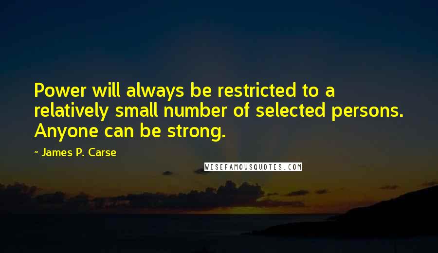 James P. Carse Quotes: Power will always be restricted to a relatively small number of selected persons. Anyone can be strong.