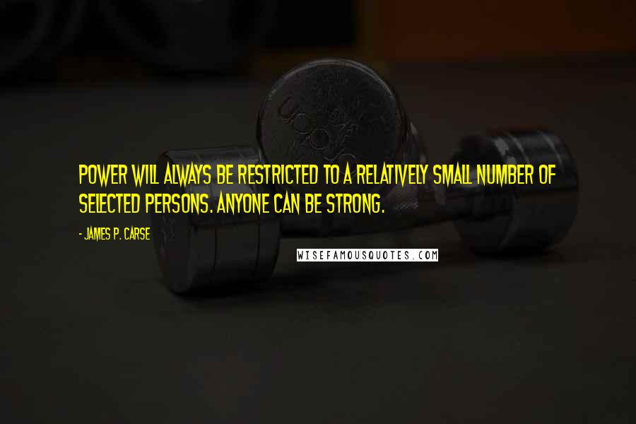 James P. Carse Quotes: Power will always be restricted to a relatively small number of selected persons. Anyone can be strong.