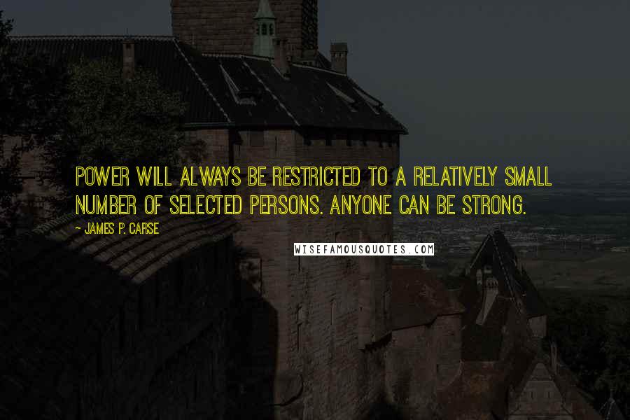 James P. Carse Quotes: Power will always be restricted to a relatively small number of selected persons. Anyone can be strong.