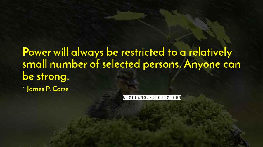 James P. Carse Quotes: Power will always be restricted to a relatively small number of selected persons. Anyone can be strong.