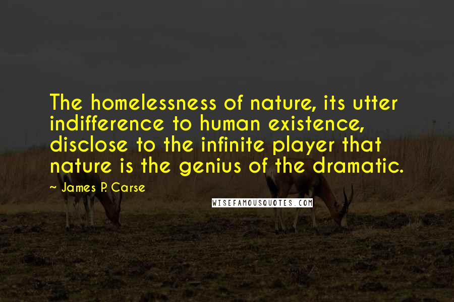 James P. Carse Quotes: The homelessness of nature, its utter indifference to human existence, disclose to the infinite player that nature is the genius of the dramatic.