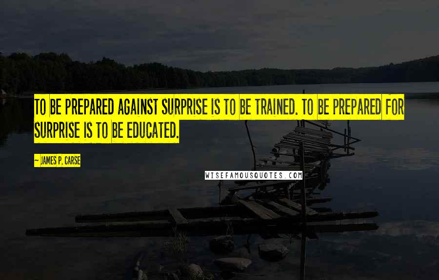 James P. Carse Quotes: To be prepared against surprise is to be trained. To be prepared for surprise is to be educated.