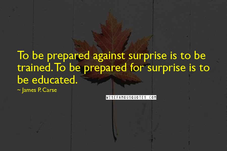 James P. Carse Quotes: To be prepared against surprise is to be trained. To be prepared for surprise is to be educated.