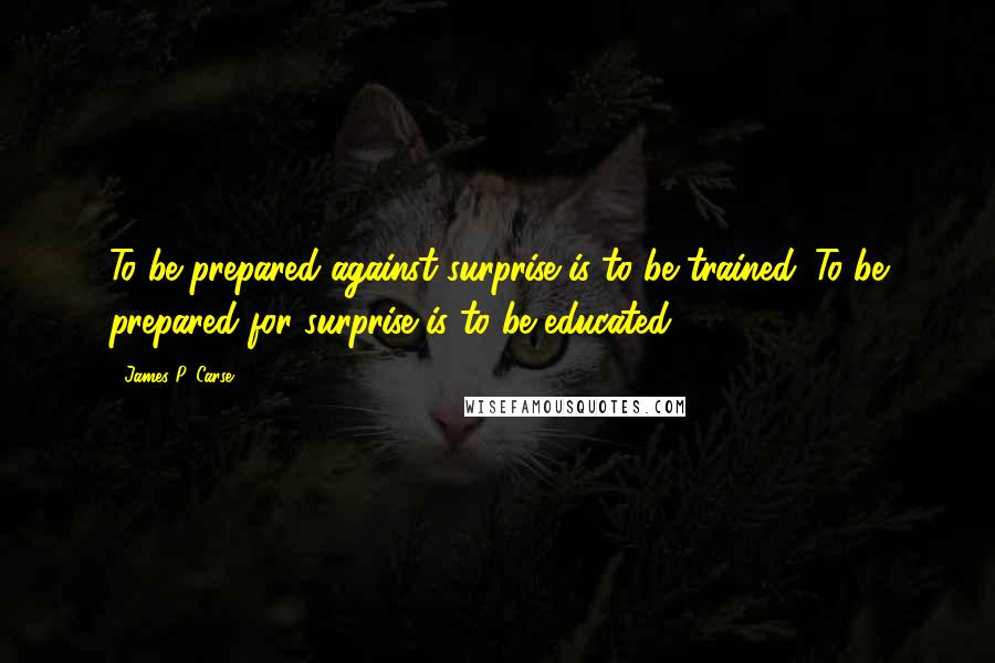 James P. Carse Quotes: To be prepared against surprise is to be trained. To be prepared for surprise is to be educated.