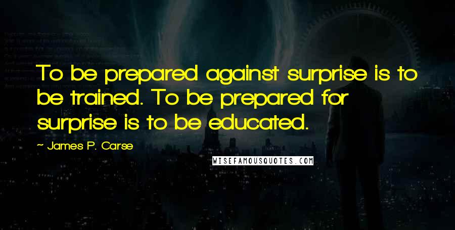 James P. Carse Quotes: To be prepared against surprise is to be trained. To be prepared for surprise is to be educated.