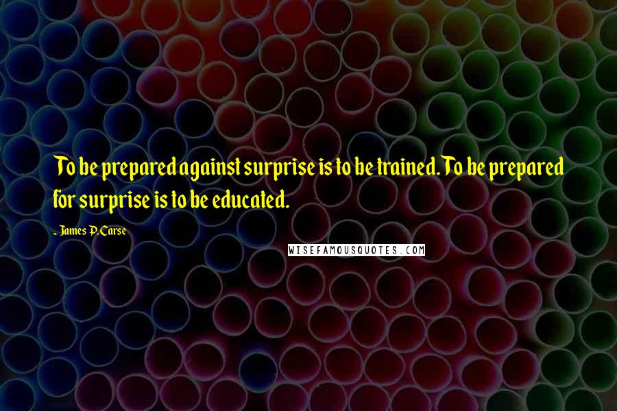 James P. Carse Quotes: To be prepared against surprise is to be trained. To be prepared for surprise is to be educated.