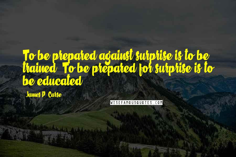 James P. Carse Quotes: To be prepared against surprise is to be trained. To be prepared for surprise is to be educated.