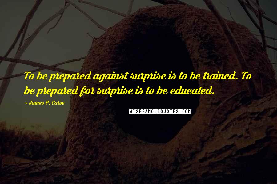 James P. Carse Quotes: To be prepared against surprise is to be trained. To be prepared for surprise is to be educated.