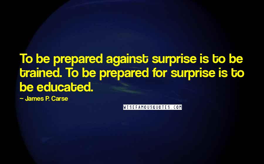 James P. Carse Quotes: To be prepared against surprise is to be trained. To be prepared for surprise is to be educated.