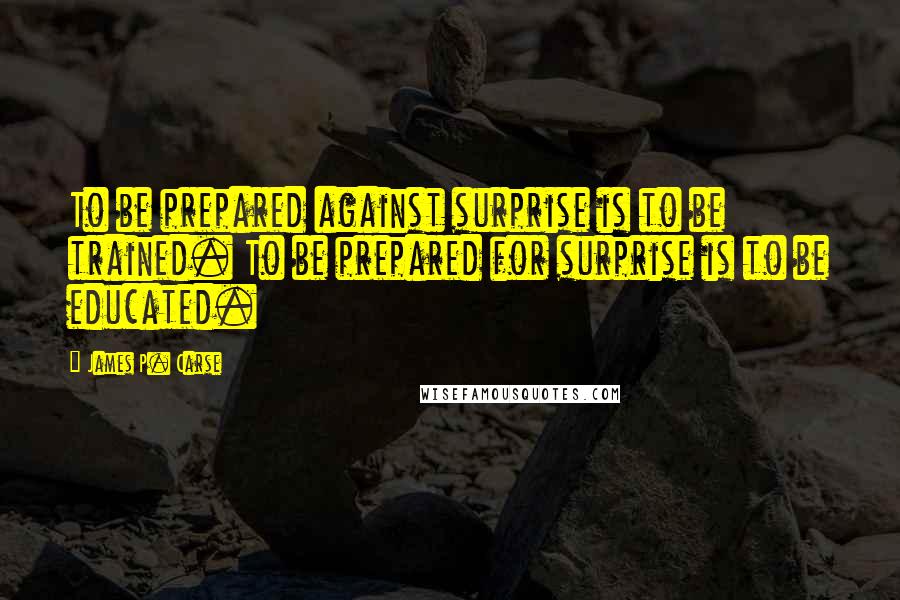 James P. Carse Quotes: To be prepared against surprise is to be trained. To be prepared for surprise is to be educated.