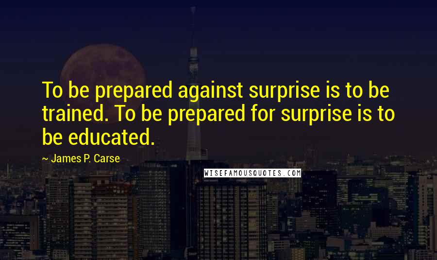 James P. Carse Quotes: To be prepared against surprise is to be trained. To be prepared for surprise is to be educated.