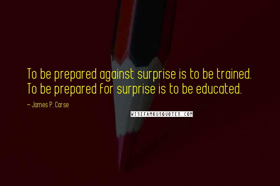 James P. Carse Quotes: To be prepared against surprise is to be trained. To be prepared for surprise is to be educated.