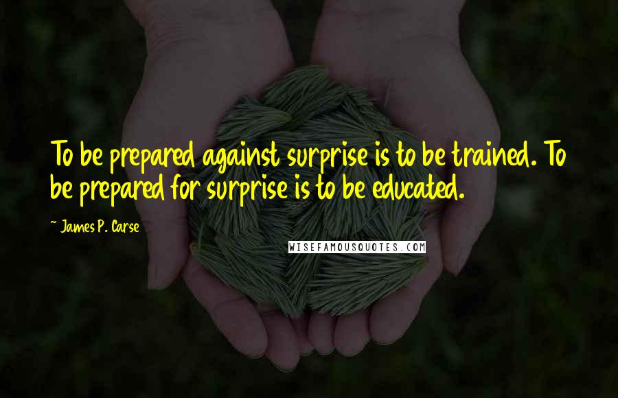 James P. Carse Quotes: To be prepared against surprise is to be trained. To be prepared for surprise is to be educated.