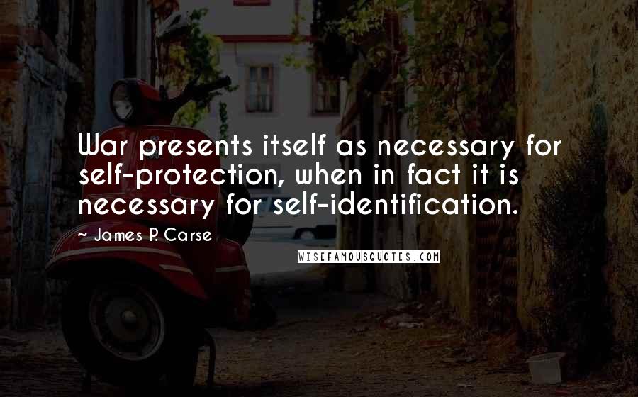 James P. Carse Quotes: War presents itself as necessary for self-protection, when in fact it is necessary for self-identification.