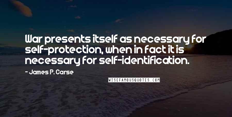 James P. Carse Quotes: War presents itself as necessary for self-protection, when in fact it is necessary for self-identification.